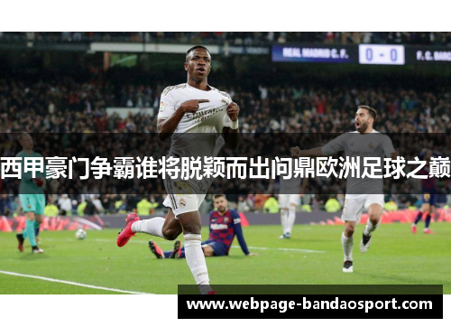 西甲豪门争霸谁将脱颖而出问鼎欧洲足球之巅 西甲豪门争霸谁将脱颖而出问鼎欧洲足球之巅