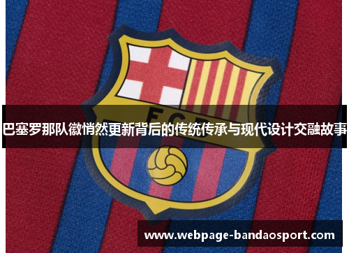 巴塞罗那队徽悄然更新背后的传统传承与现代设计交融故事