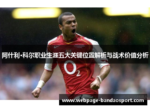 阿什利·科尔职业生涯五大关键位置解析与战术价值分析 阿什利·科尔职业生涯五大关键位置解析与战术价值分析
