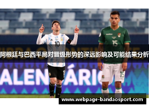 阿根廷与巴西平局对晋级形势的深远影响及可能结果分析
