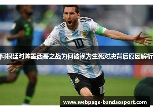 阿根廷对阵墨西哥之战为何被视为生死对决背后原因解析