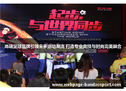 高端足球品牌引领未来运动潮流 打造专业竞技与时尚完美融合